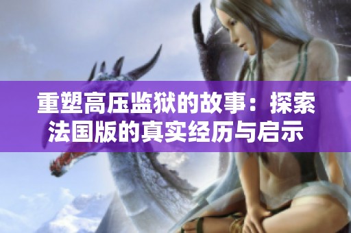 重塑高压监狱的故事：探索法国版的真实经历与启示