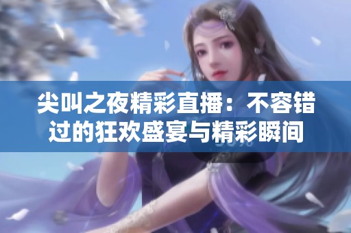 尖叫之夜精彩直播：不容错过的狂欢盛宴与精彩瞬间