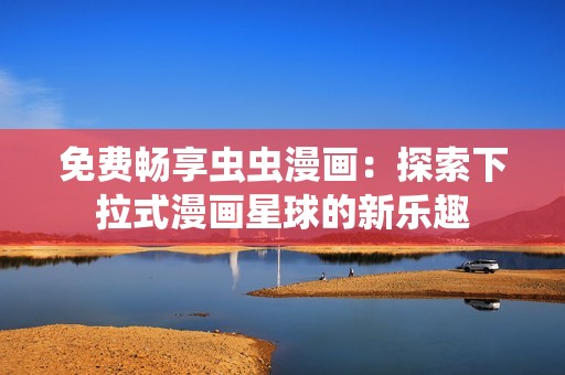 免费畅享虫虫漫画：探索下拉式漫画星球的新乐趣