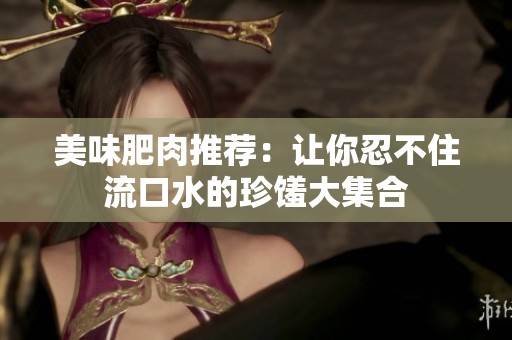 美味肥肉推荐：让你忍不住流口水的珍馐大集合