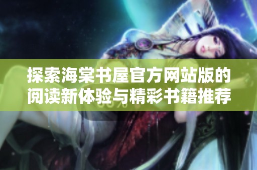 探索海棠书屋官方网站版的阅读新体验与精彩书籍推荐