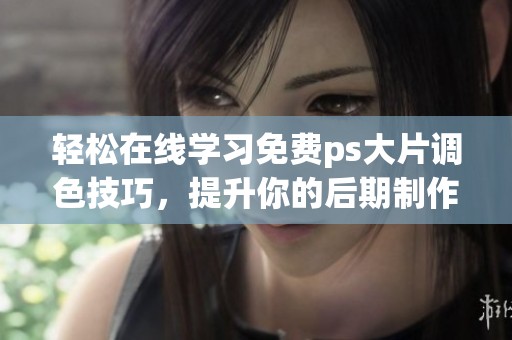 轻松在线学习免费ps大片调色技巧，提升你的后期制作水平