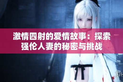 激情四射的爱情故事：探索强伦人妻的秘密与挑战