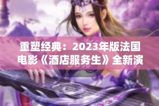 重塑经典：2023年版法国电影《酒店服务生》全新演绎与深入探讨