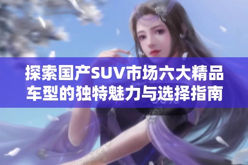 探索国产SUV市场六大精品车型的独特魅力与选择指南