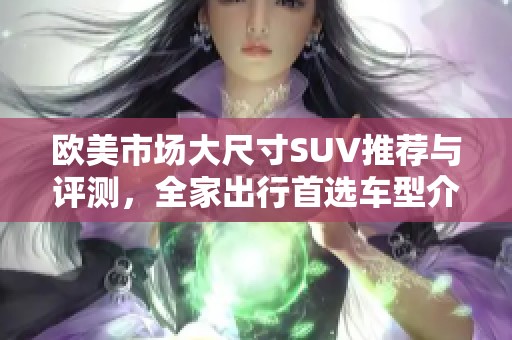 欧美市场大尺寸SUV推荐与评测，全家出行首选车型介绍