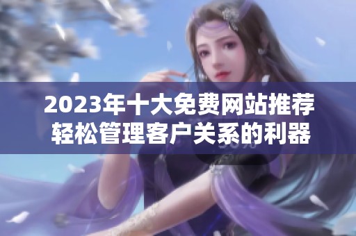 2023年十大免费网站推荐 轻松管理客户关系的利器