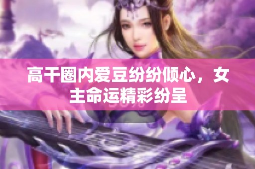 高干圈内爱豆纷纷倾心，女主命运精彩纷呈