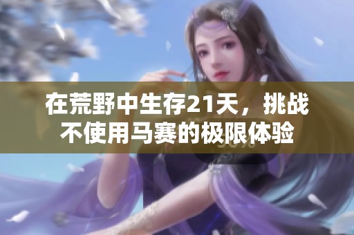 在荒野中生存21天，挑战不使用马赛的极限体验