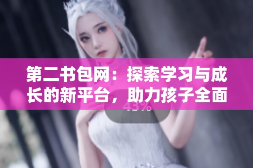 第二书包网：探索学习与成长的新平台，助力孩子全面发展