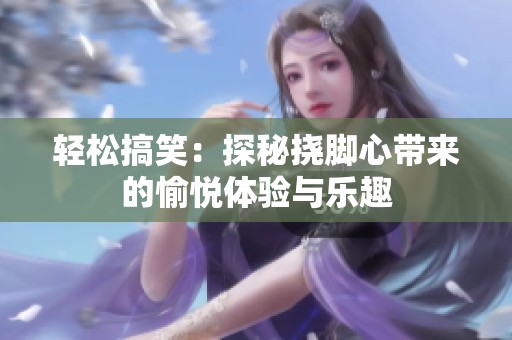 轻松搞笑：探秘挠脚心带来的愉悦体验与乐趣