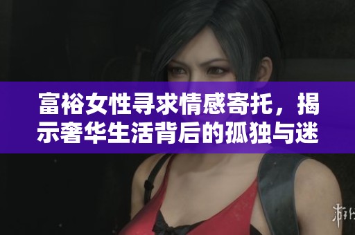 富裕女性寻求情感寄托，揭示奢华生活背后的孤独与迷茫