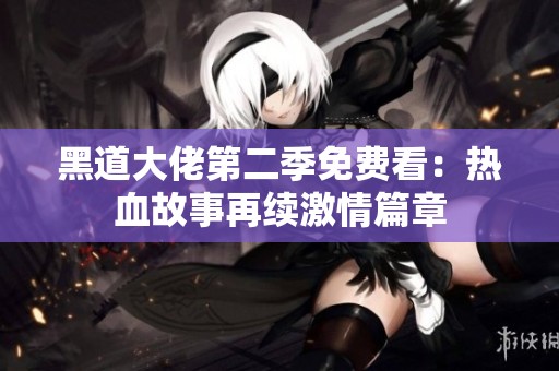黑道大佬第二季免费看：热血故事再续激情篇章