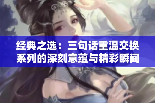 经典之选：三句话重温交换系列的深刻意蕴与精彩瞬间