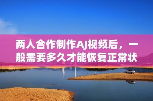两人合作制作AJ视频后，一般需要多久才能恢复正常状态