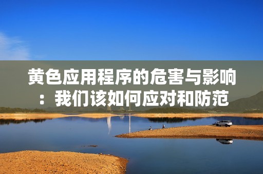 黄色应用程序的危害与影响：我们该如何应对和防范