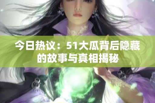 今日热议：51大瓜背后隐藏的故事与真相揭秘