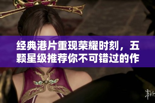 经典港片重现荣耀时刻，五颗星级推荐你不可错过的作品