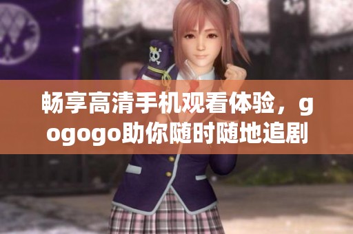 畅享高清手机观看体验，gogogo助你随时随地追剧