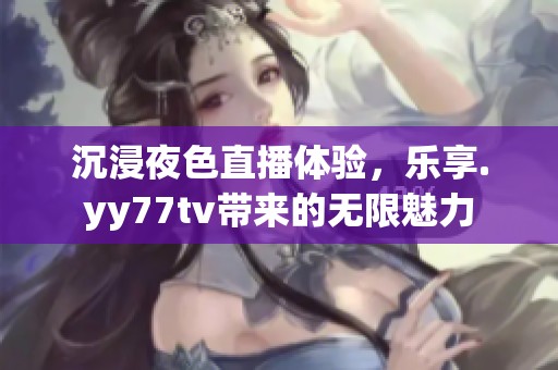 沉浸夜色直播体验，乐享.yy77tv带来的无限魅力