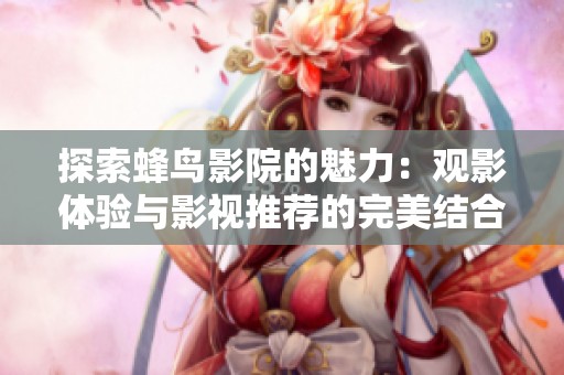 探索蜂鸟影院的魅力：观影体验与影视推荐的完美结合