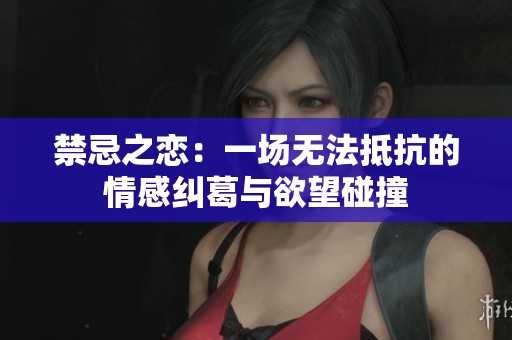 禁忌之恋：一场无法抵抗的情感纠葛与欲望碰撞