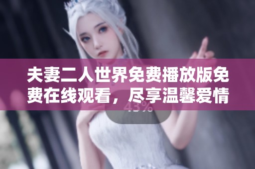 夫妻二人世界免费播放版免费在线观看，尽享温馨爱情时光