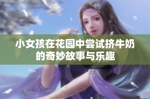 小女孩在花园中尝试挤牛奶的奇妙故事与乐趣