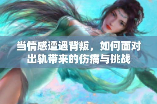 当情感遭遇背叛，如何面对出轨带来的伤痛与挑战