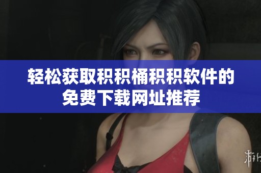 轻松获取积积桶积积软件的免费下载网址推荐