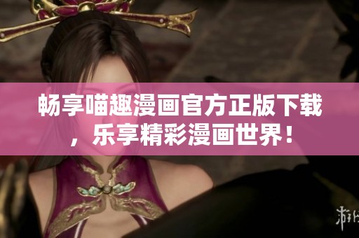 畅享喵趣漫画官方正版下载，乐享精彩漫画世界！