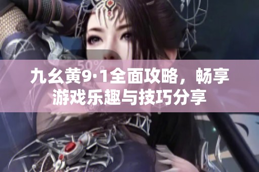 九幺黄9·1全面攻略，畅享游戏乐趣与技巧分享