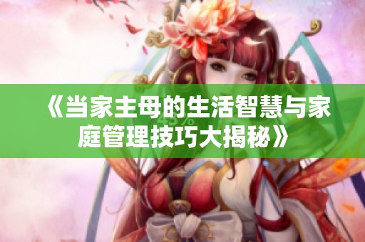 《当家主母的生活智慧与家庭管理技巧大揭秘》