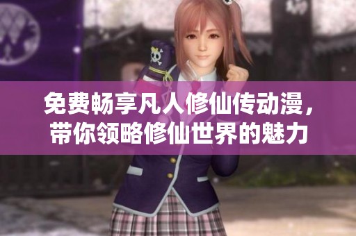免费畅享凡人修仙传动漫，带你领略修仙世界的魅力