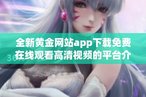 全新黄金网站app下载免费在线观看高清视频的平台介绍