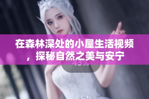 在森林深处的小屋生活视频，探秘自然之美与安宁