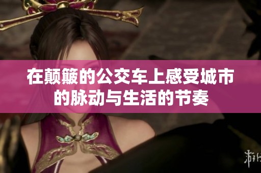 在颠簸的公交车上感受城市的脉动与生活的节奏