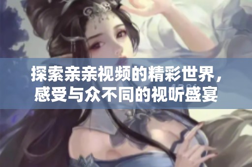探索亲亲视频的精彩世界，感受与众不同的视听盛宴