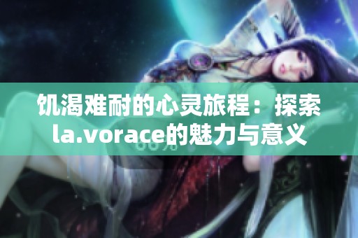 饥渴难耐的心灵旅程：探索la.vorace的魅力与意义