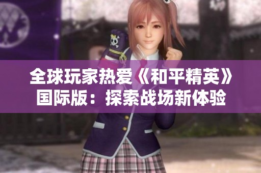 全球玩家热爱《和平精英》国际版：探索战场新体验