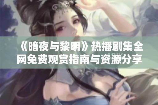 《暗夜与黎明》热播剧集全网免费观赏指南与资源分享