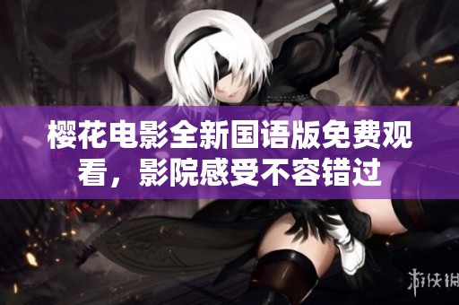 樱花电影全新国语版免费观看，影院感受不容错过