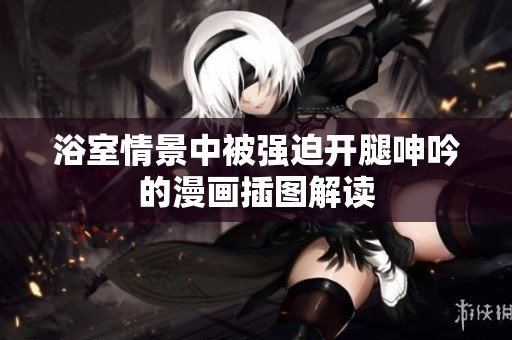 浴室情景中被强迫开腿呻吟的漫画插图解读