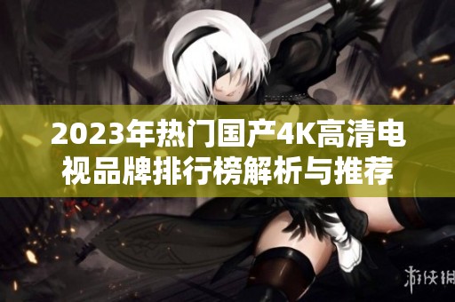 2023年热门国产4K高清电视品牌排行榜解析与推荐