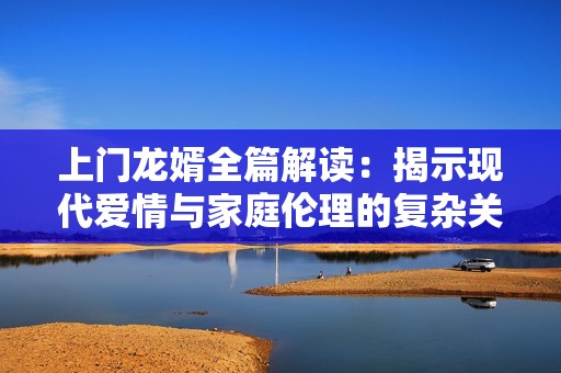 上门龙婿全篇解读：揭示现代爱情与家庭伦理的复杂关系