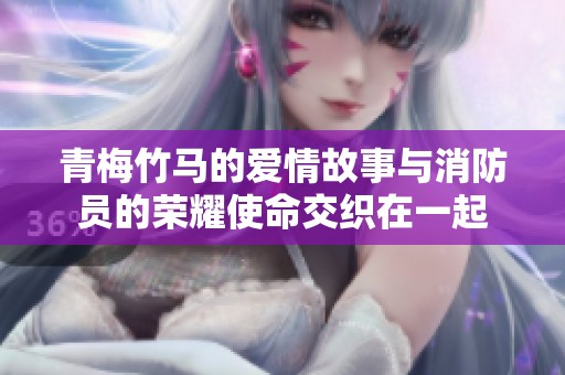 青梅竹马的爱情故事与消防员的荣耀使命交织在一起
