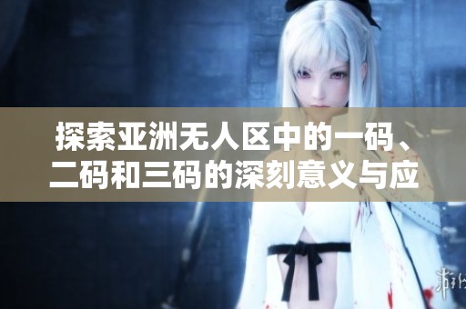 探索亚洲无人区中的一码、二码和三码的深刻意义与应用