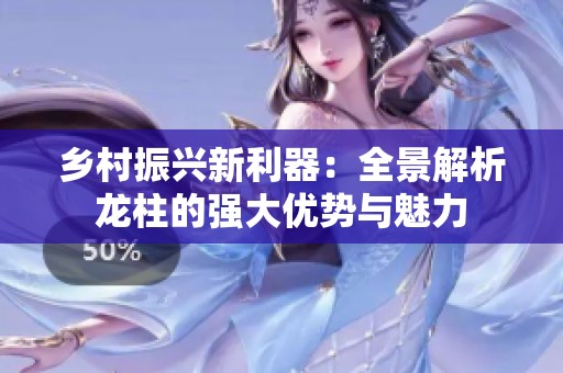 乡村振兴新利器：全景解析龙柱的强大优势与魅力