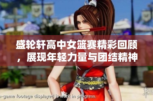 盛轮轩高中女篮赛精彩回顾，展现年轻力量与团结精神