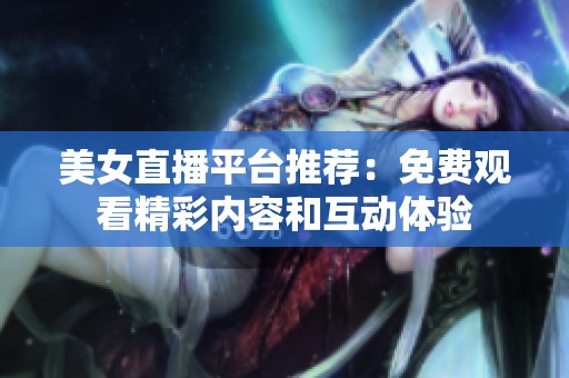 美女直播平台推荐：免费观看精彩内容和互动体验